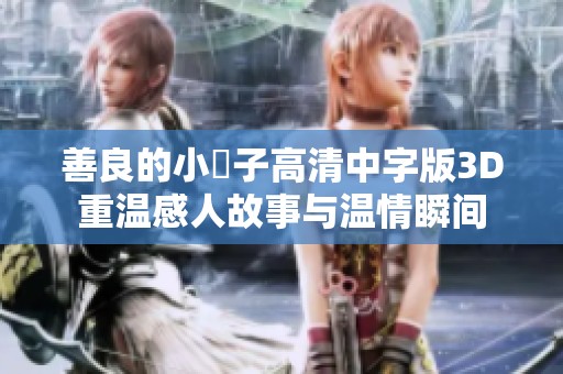 善良的小峓子高清中字版3D重温感人故事与温情瞬间