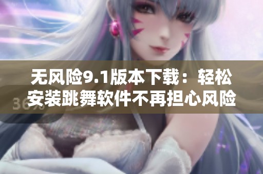 无风险9.1版本下载：轻松安装跳舞软件不再担心风险问题