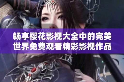 畅享樱花影视大全中的完美世界免费观看精彩影视作品！
