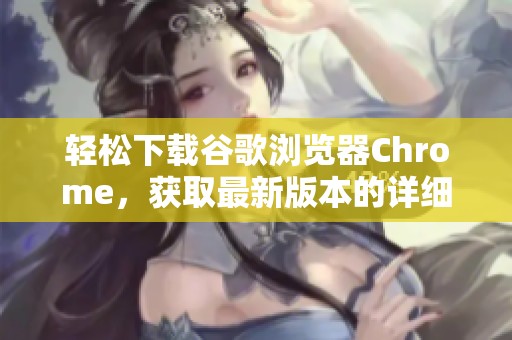 轻松下载谷歌浏览器Chrome，获取最新版本的详细步骤与指南