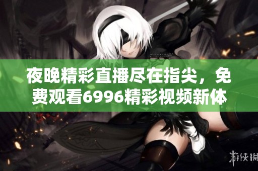 夜晚精彩直播尽在指尖，免费观看6996精彩视频新体验