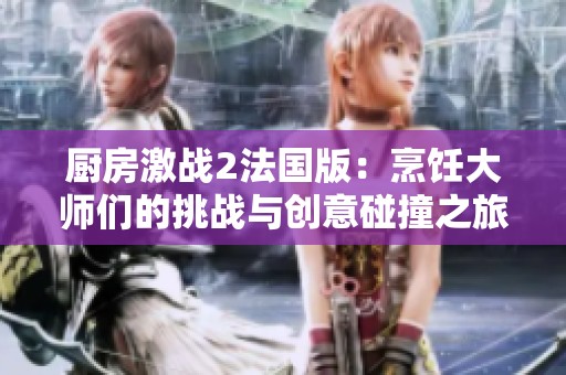 厨房激战2法国版：烹饪大师们的挑战与创意碰撞之旅