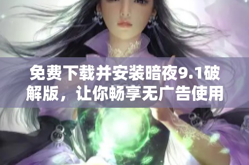 免费下载并安装暗夜9.1破解版，让你畅享无广告使用体验