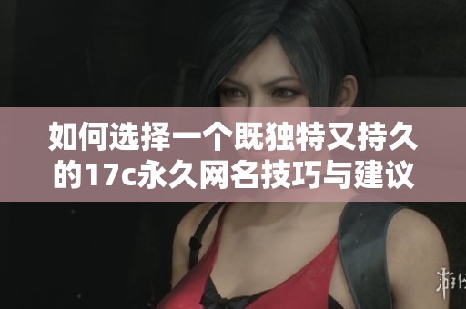 如何选择一个既独特又持久的17c永久网名技巧与建议