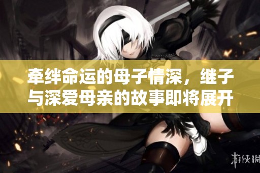牵绊命运的母子情深，继子与深爱母亲的故事即将展开