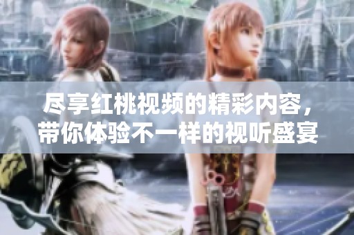 尽享红桃视频的精彩内容，带你体验不一样的视听盛宴