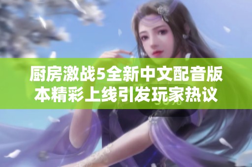 厨房激战5全新中文配音版本精彩上线引发玩家热议