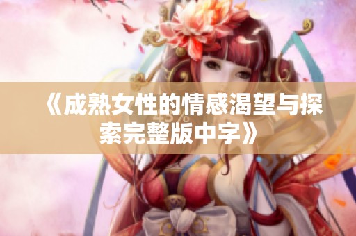 《成熟女性的情感渴望与探索完整版中字》