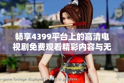 畅享4399平台上的高清电视剧免费观看精彩内容与无限乐趣