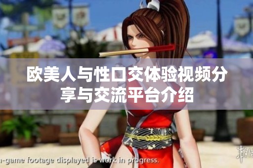 欧美人与性口交体验视频分享与交流平台介绍