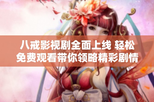 八戒影视剧全面上线 轻松免费观看带你领略精彩剧情