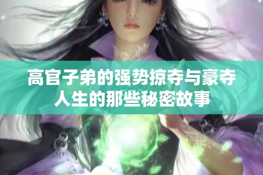 高官子弟的强势掠夺与豪夺人生的那些秘密故事