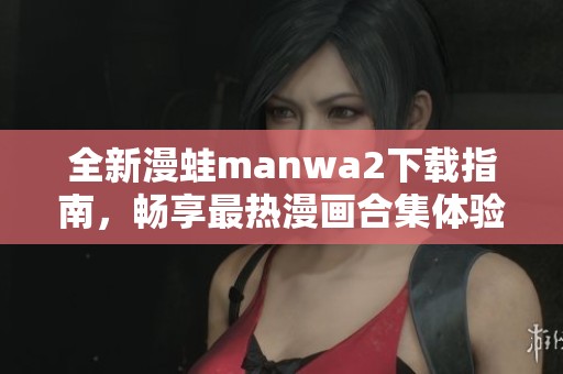 全新漫蛙manwa2下载指南，畅享最热漫画合集体验！