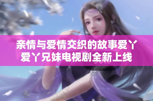 亲情与爱情交织的故事爱丫爱丫兄妹电视剧全新上线