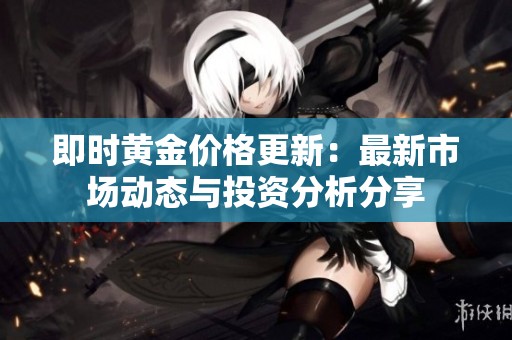 即时黄金价格更新：最新市场动态与投资分析分享