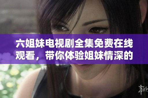 六姐妹电视剧全集免费在线观看，带你体验姐妹情深的感人故事