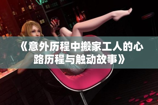《意外历程中搬家工人的心路历程与触动故事》
