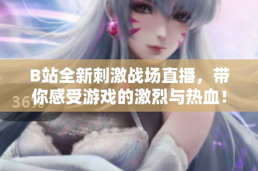 B站全新刺激战场直播，带你感受游戏的激烈与热血！