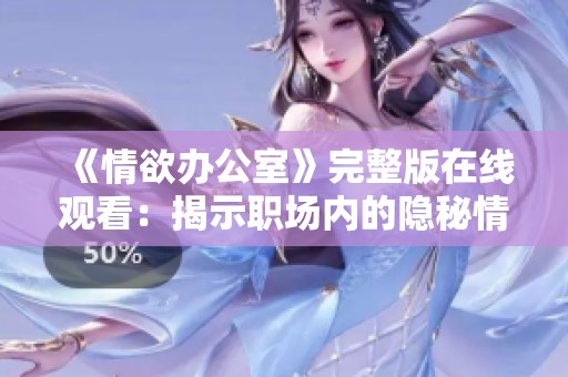 《情欲办公室》完整版在线观看：揭示职场内的隐秘情感与欲望交织