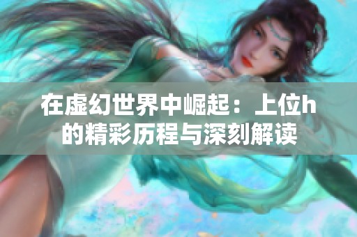 在虚幻世界中崛起：上位h的精彩历程与深刻解读