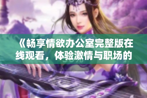 《畅享情欲办公室完整版在线观看，体验激情与职场的交织魅力》
