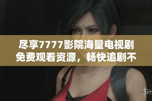 尽享7777影院海量电视剧免费观看资源，畅快追剧不停歇