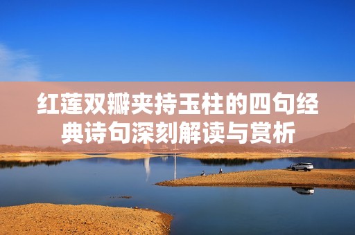 红莲双瓣夹持玉柱的四句经典诗句深刻解读与赏析