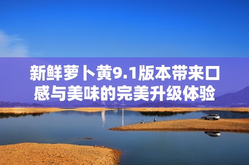 新鲜萝卜黄9.1版本带来口感与美味的完美升级体验