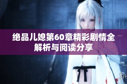 绝品儿媳第60章精彩剧情全解析与阅读分享
