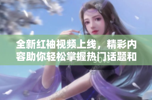 全新红袖视频上线，精彩内容助你轻松掌握热门话题和趋势
