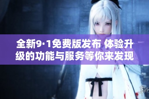 全新9·1免费版发布 体验升级的功能与服务等你来发现