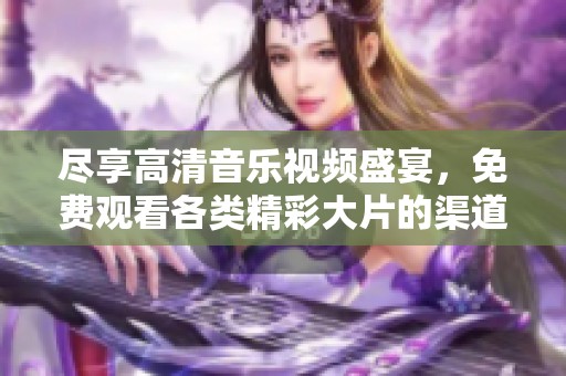 尽享高清音乐视频盛宴，免费观看各类精彩大片的渠道推荐