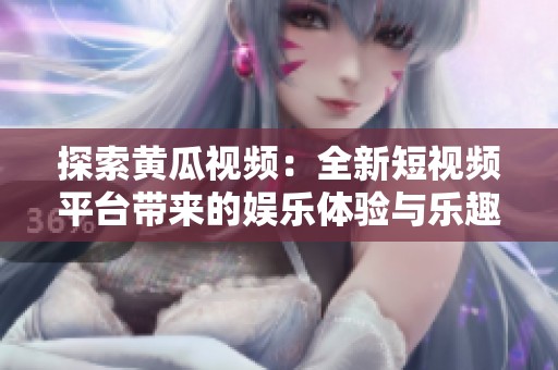 探索黄瓜视频：全新短视频平台带来的娱乐体验与乐趣