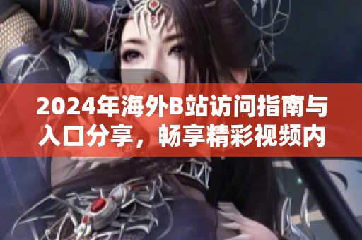 2024年海外B站访问指南与入口分享，畅享精彩视频内容