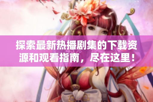 探索最新热播剧集的下载资源和观看指南，尽在这里！