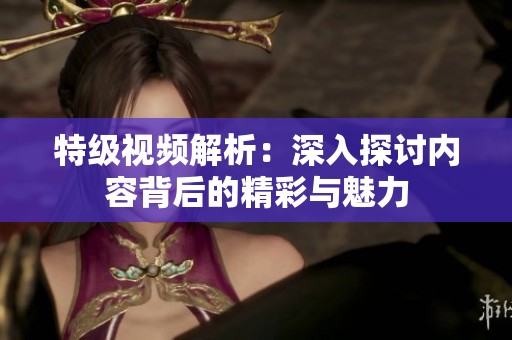 特级视频解析：深入探讨内容背后的精彩与魅力