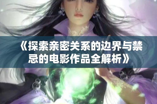 《探索亲密关系的边界与禁忌的电影作品全解析》