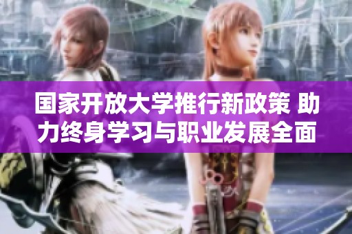 国家开放大学推行新政策 助力终身学习与职业发展全面提升