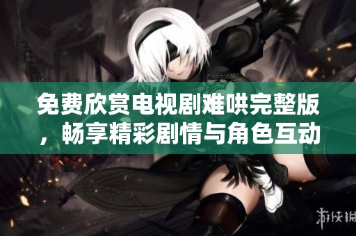 免费欣赏电视剧难哄完整版，畅享精彩剧情与角色互动