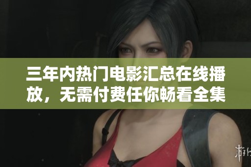 三年内热门电影汇总在线播放，无需付费任你畅看全集