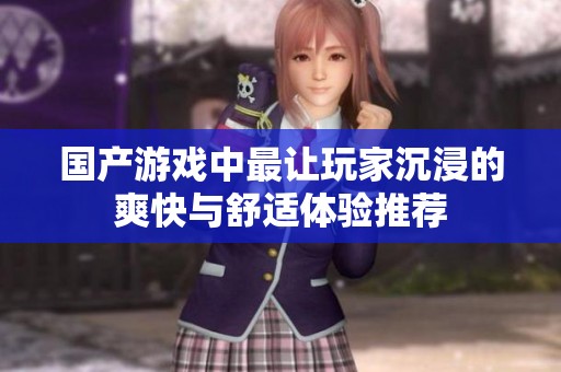 国产游戏中最让玩家沉浸的爽快与舒适体验推荐