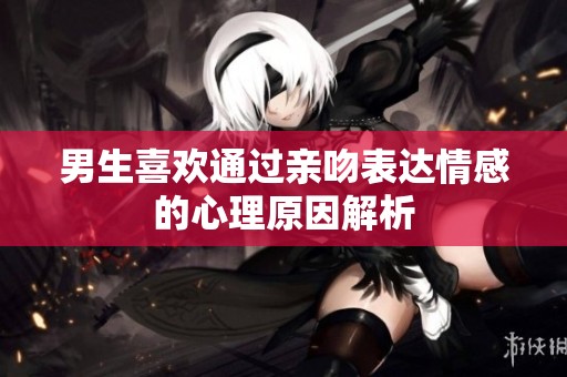 男生喜欢通过亲吻表达情感的心理原因解析