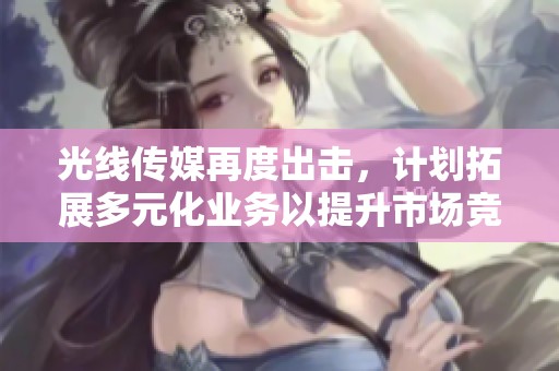 光线传媒再度出击，计划拓展多元化业务以提升市场竞争力