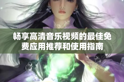 畅享高清音乐视频的最佳免费应用推荐和使用指南