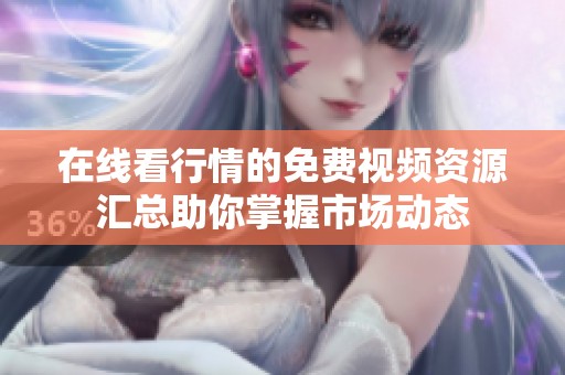 在线看行情的免费视频资源汇总助你掌握市场动态