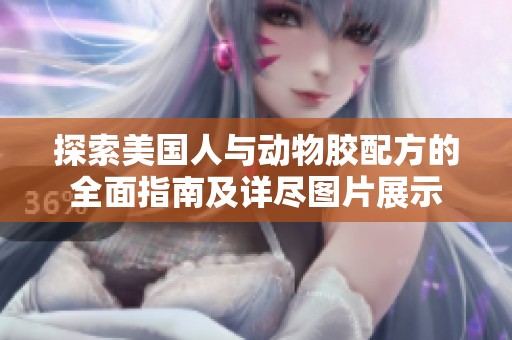 探索美国人与动物胶配方的全面指南及详尽图片展示