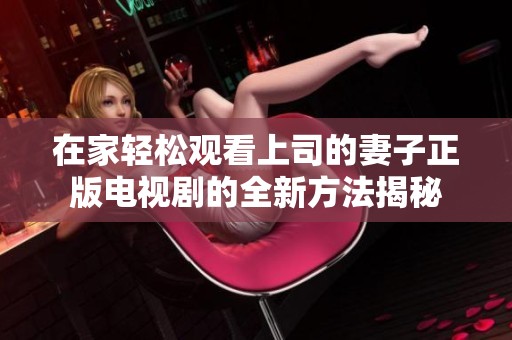 在家轻松观看上司的妻子正版电视剧的全新方法揭秘