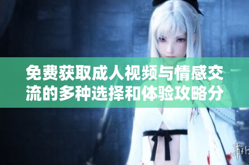 免费获取成人视频与情感交流的多种选择和体验攻略分享