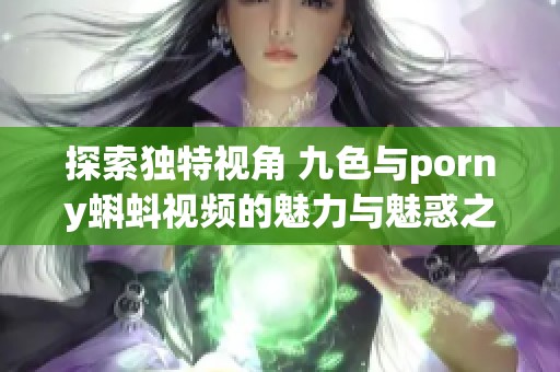 探索独特视角 九色与porny蝌蚪视频的魅力与魅惑之旅