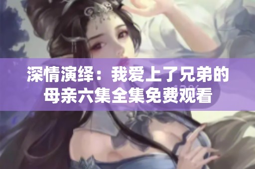 深情演绎：我爱上了兄弟的母亲六集全集免费观看